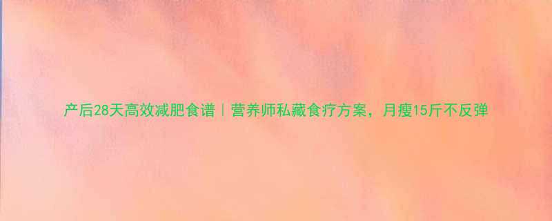 产后28天高效减肥食谱营养师私藏食疗方案月瘦15斤不反弹-第3张图片-ZBLOG