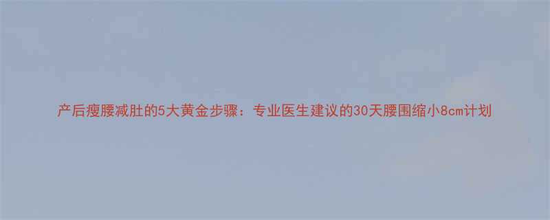 产后瘦腰减肚的5大黄金步骤专业医生建议的30天腰围缩小8cm计划-第3张图片-ZBLOG