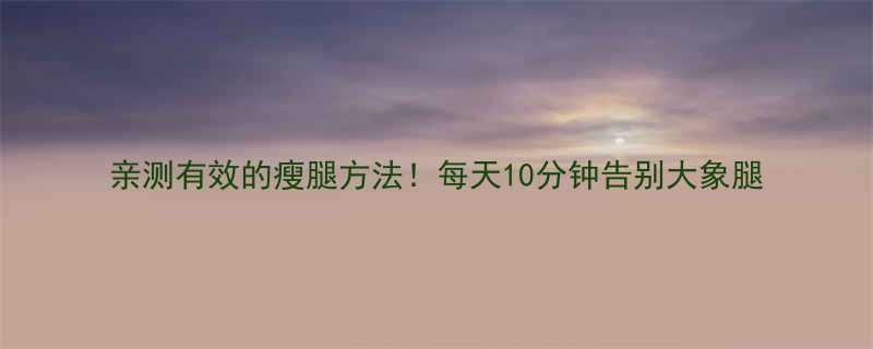 亲测有效的瘦腿方法每天10分钟告别大象腿-第1张图片-ZBLOG