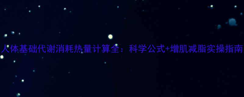 人体基础代谢消耗热量计算全：科学公式+增肌减脂实操指南-第2张图片-ZBLOG