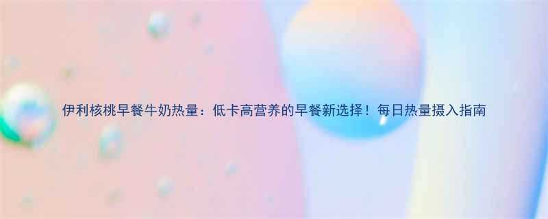 伊利核桃早餐牛奶热量低卡高营养的早餐新选择每日热量摄入指南-第2张图片-ZBLOG