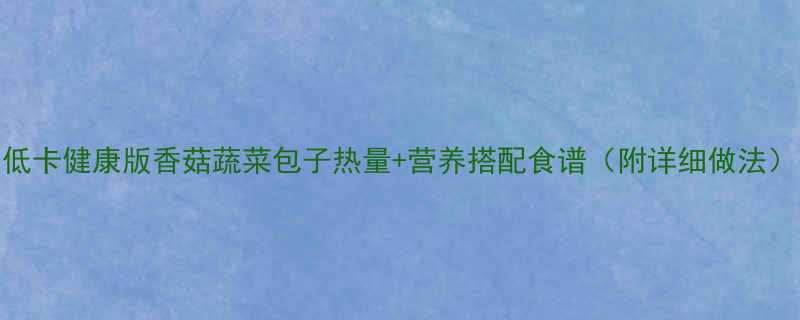 低卡健康版香菇蔬菜包子热量+营养搭配食谱（附详细做法）-第1张图片-ZBLOG