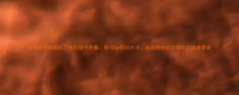 低卡解馋指南红了苏打饼干热量每100g仅80大卡减肥期也能放肆吃的健康零食-第1张图片-ZBLOG