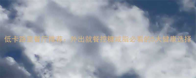 低卡路里餐厅推荐外出就餐控糖减脂必看的5大健康选择-第1张图片-ZBLOG