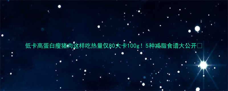 低卡高蛋白瘦猪肉这样吃热量仅80大卡100g5种减脂食谱大公开-第1张图片-ZBLOG