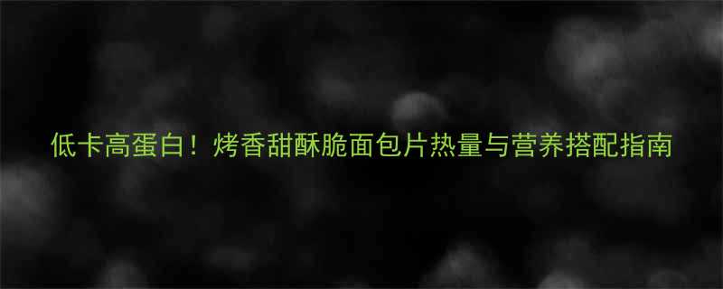 低卡高蛋白烤香甜酥脆面包片热量与营养搭配指南-第1张图片-ZBLOG
