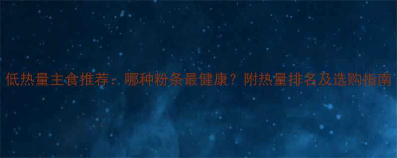 低热量主食推荐哪种粉条最健康附热量排名及选购指南-第1张图片-ZBLOG