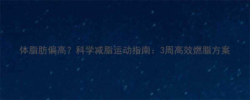 体脂肪偏高科学减脂运动指南3周高效燃脂方案-第2张图片-ZBLOG