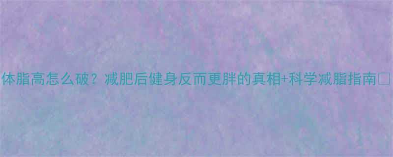 体脂高怎么破减肥后健身反而更胖的真相科学减脂指南-第3张图片-ZBLOG