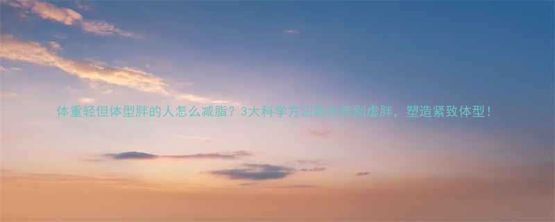 体重轻但体型胖的人怎么减脂？3大科学方法助你告别虚胖，塑造紧致体型！-第1张图片-ZBLOG