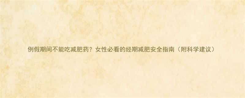 例假期间不能吃减肥药？女性必看的经期减肥安全指南（附科学建议）-第1张图片-ZBLOG