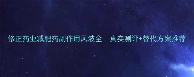 修正药业减肥药副作用风波全真实测评替代方案推荐-第1张图片-ZBLOG