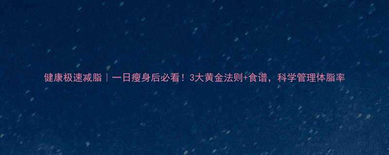 健康极速减脂一日瘦身后必看3大黄金法则食谱科学管理体脂率-第1张图片-ZBLOG
