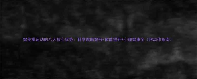 健美操运动的八大核心优势科学燃脂塑形体能提升心理健康全附动作指南-第1张图片-ZBLOG