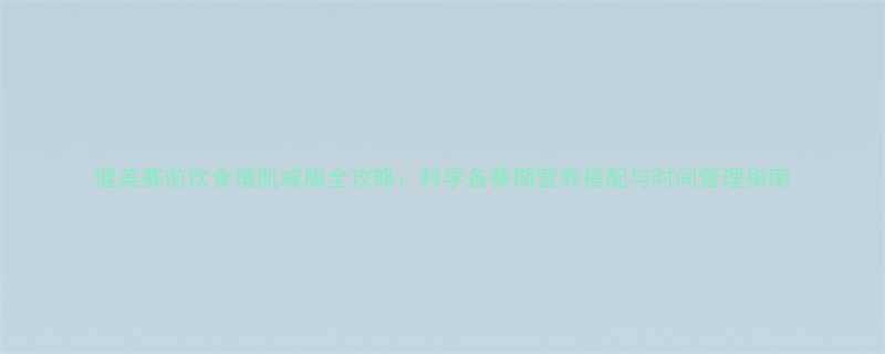 健美赛前饮食增肌减脂全攻略科学备赛期营养搭配与时间管理指南-第3张图片-ZBLOG