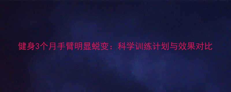 健身3个月手臂明显蜕变科学训练计划与效果对比-第1张图片-ZBLOG