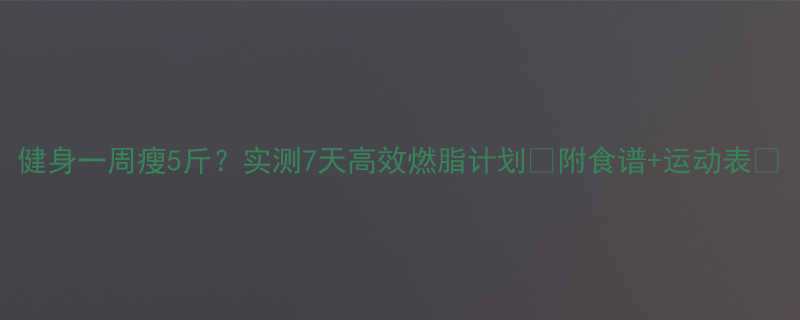 健身一周瘦5斤实测7天高效燃脂计划附食谱运动表-第1张图片-ZBLOG
