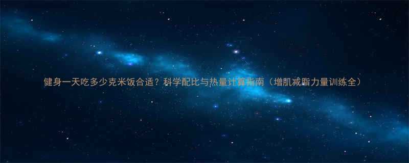 健身一天吃多少克米饭合适科学配比与热量计算指南增肌减脂力量训练全-第1张图片-ZBLOG