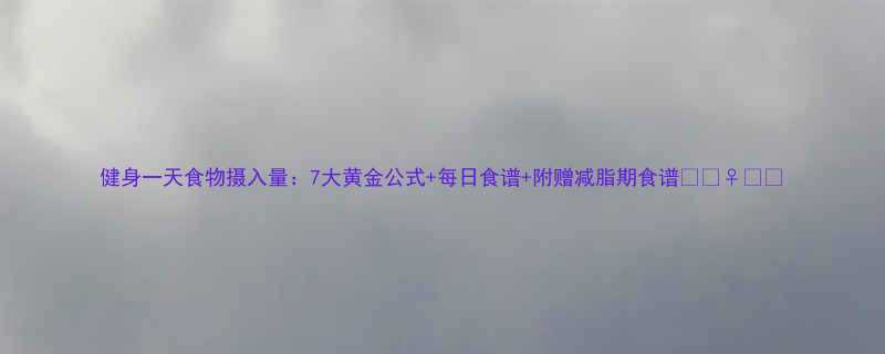 健身一天食物摄入量：7大黄金公式+每日食谱+附赠减脂期食谱🏋️♀️💪-第1张图片-ZBLOG