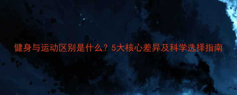 健身与运动区别是什么5大核心差异及科学选择指南-第2张图片-ZBLOG