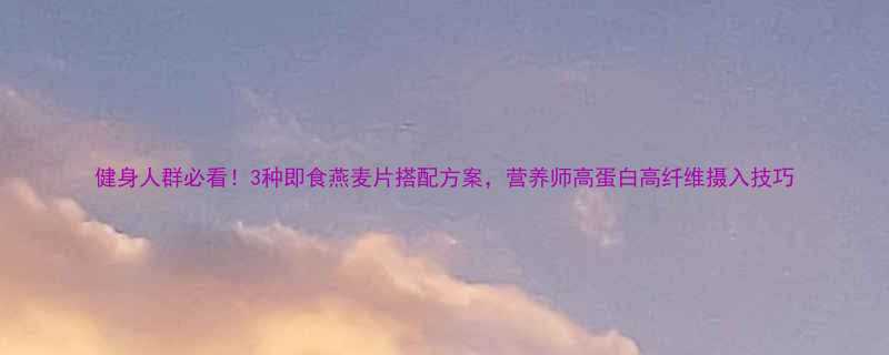 健身人群必看3种即食燕麦片搭配方案营养师高蛋白高纤维摄入技巧-第1张图片-ZBLOG