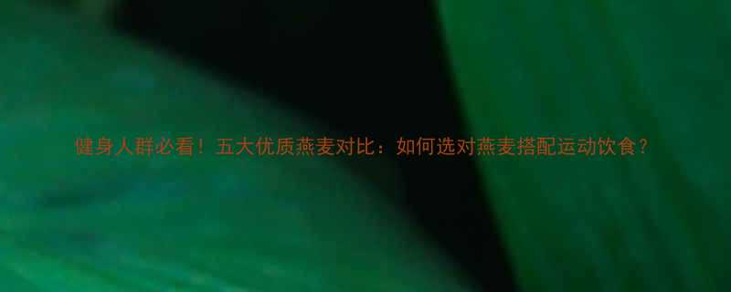 健身人群必看五大优质燕麦对比如何选对燕麦搭配运动饮食-第2张图片-ZBLOG