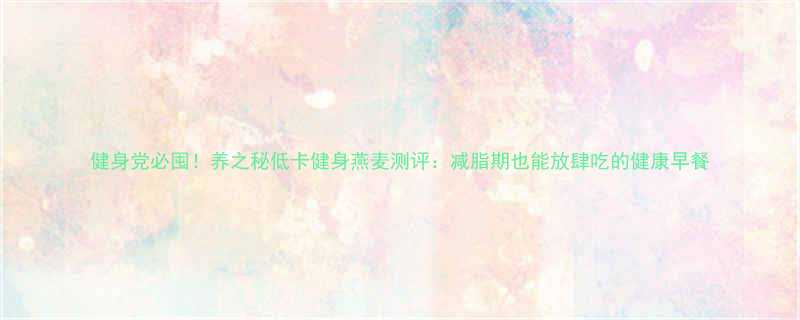 健身党必囤养之秘低卡健身燕麦测评减脂期也能放肆吃的健康早餐-第3张图片-ZBLOG