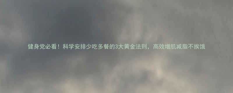 健身党必看！科学安排少吃多餐的3大黄金法则，高效增肌减脂不挨饿-第1张图片-ZBLOG