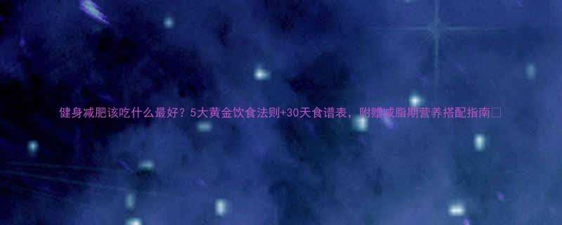健身减肥该吃什么最好5大黄金饮食法则30天食谱表附赠减脂期营养搭配指南-第1张图片-ZBLOG