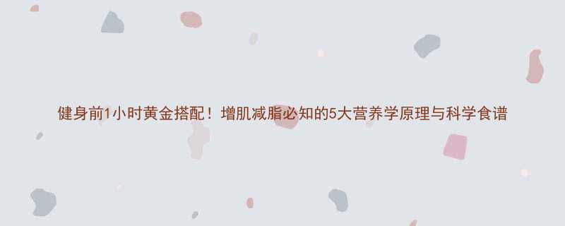 健身前1小时黄金搭配增肌减脂必知的5大营养学原理与科学食谱-第2张图片-ZBLOG