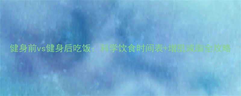 健身前vs健身后吃饭科学饮食时间表增肌减脂全攻略-第3张图片-ZBLOG