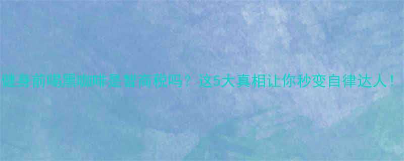 健身前喝黑咖啡是智商税吗这5大真相让你秒变自律达人-第3张图片-ZBLOG