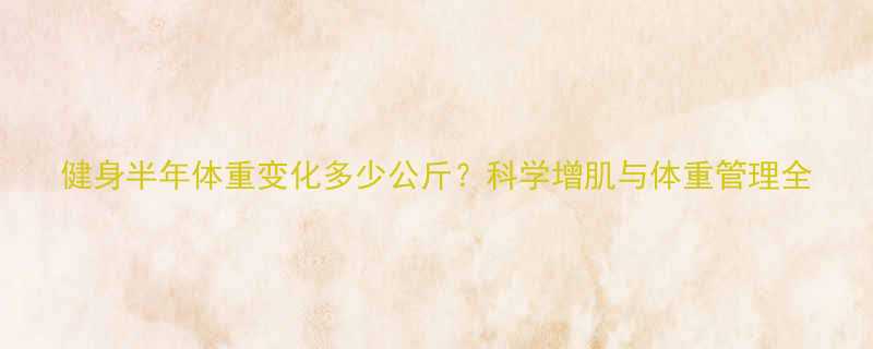 健身半年体重变化多少公斤科学增肌与体重管理全-第2张图片-ZBLOG