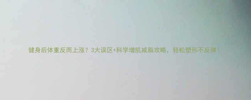 健身后体重反而上涨3大误区科学增肌减脂攻略轻松塑形不反弹-第2张图片-ZBLOG