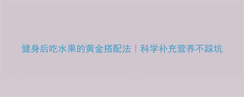 健身后吃水果的黄金搭配法科学补充营养不踩坑-第2张图片-ZBLOG