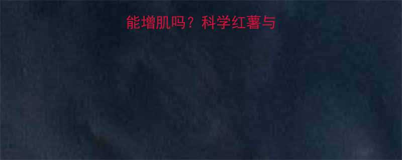 健身后吃红薯真的能增肌吗？科学红薯与肌肉生长的黄金搭配-第1张图片-ZBLOG