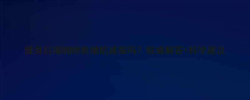 健身后喝咖啡能增肌减脂吗权威解答科学建议-第2张图片-ZBLOG