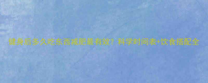 健身后多久吃东西减肥最有效？科学时间表+饮食搭配全-第2张图片-ZBLOG