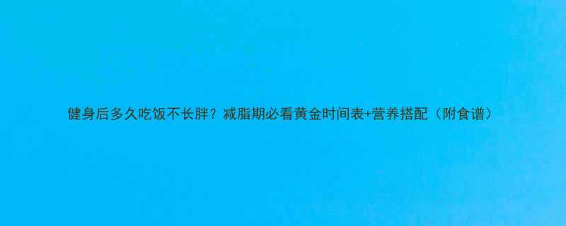 健身后多久吃饭不长胖减脂期必看黄金时间表营养搭配附食谱-第1张图片-ZBLOG
