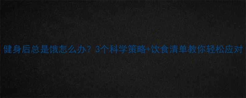 健身后总是饿怎么办3个科学策略饮食清单教你轻松应对-第1张图片-ZBLOG