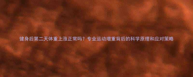 健身后第二天体重上涨正常吗？专业运动增重背后的科学原理和应对策略-第1张图片-ZBLOG