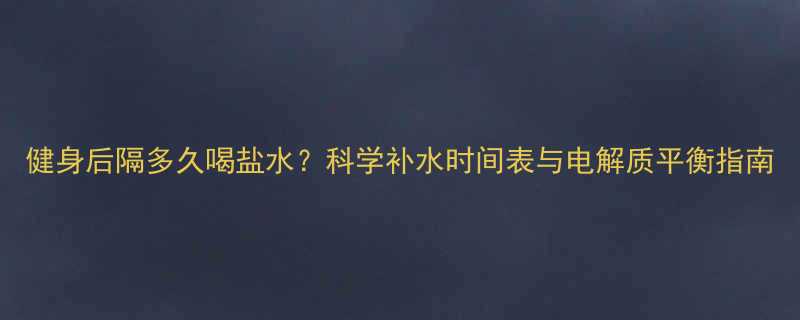 健身后隔多久喝盐水？科学补水时间表与电解质平衡指南-第1张图片-ZBLOG