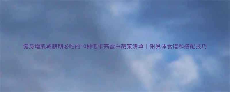 健身增肌减脂期必吃的10种低卡高蛋白蔬菜清单附具体食谱和搭配技巧-第1张图片-ZBLOG