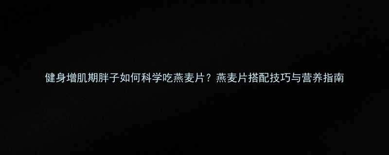 健身增肌期胖子如何科学吃燕麦片燕麦片搭配技巧与营养指南-第2张图片-ZBLOG
