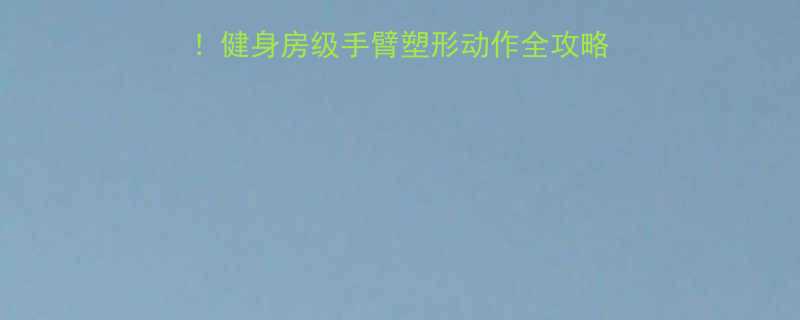 健身干货在家也能练！健身房级手臂塑形动作全攻略（附图解+训练计划）-第1张图片-ZBLOG