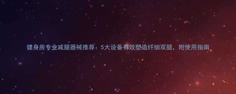 健身房专业减腿器械推荐5大设备有效塑造纤细双腿附使用指南-第2张图片-ZBLOG