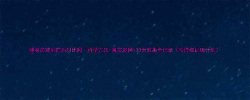 健身房减肥前后对比照科学方法真实案例30天效果全记录附详细训练计划-第1张图片-ZBLOG