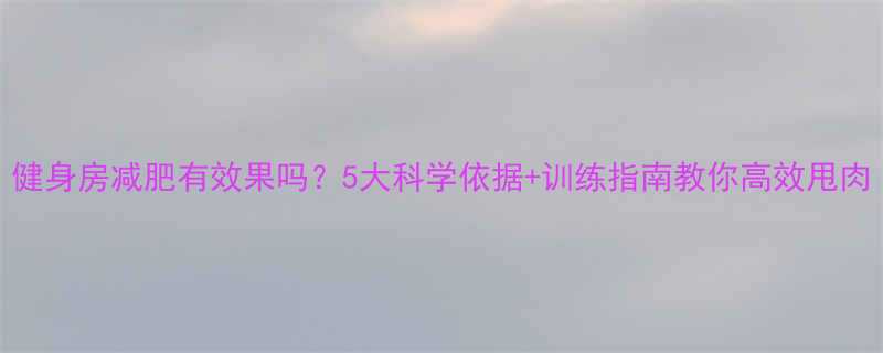 健身房减肥有效果吗5大科学依据训练指南教你高效甩肉-第1张图片-ZBLOG