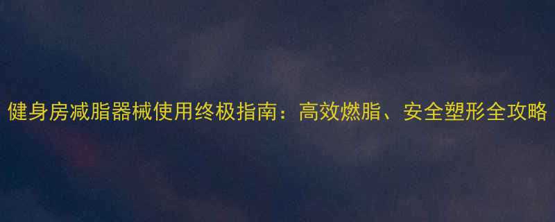 健身房减脂器械使用终极指南高效燃脂安全塑形全攻略-第1张图片-ZBLOG
