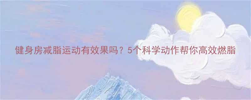 健身房减脂运动有效果吗5个科学动作帮你高效燃脂-第2张图片-ZBLOG